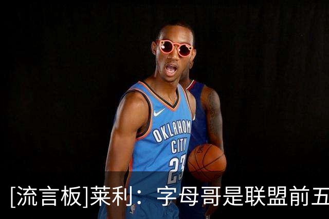 [流言板]莱利：字母哥是联盟前五球员，可以和奥尼尔&三巨头相提并论